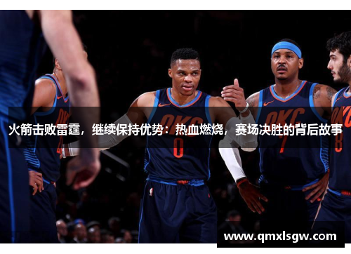 火箭击败雷霆，继续保持优势：热血燃烧，赛场决胜的背后故事