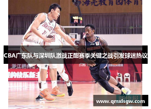 CBA广东队与深圳队激战正酣赛季关键之战引发球迷热议