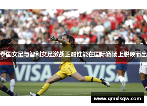 泰国女足与智利女足激战正酣谁能在国际赛场上脱颖而出