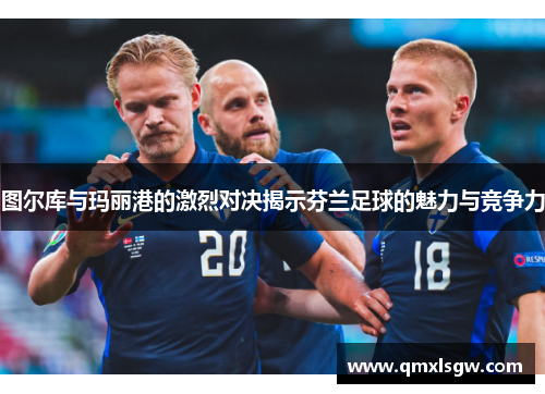 图尔库与玛丽港的激烈对决揭示芬兰足球的魅力与竞争力