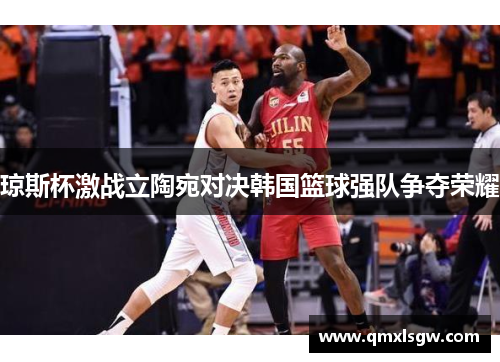 琼斯杯激战立陶宛对决韩国篮球强队争夺荣耀