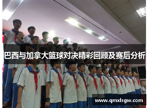 巴西与加拿大篮球对决精彩回顾及赛后分析